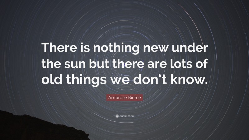 Ambrose Bierce Quote: “There is nothing new under the sun but there are lots of old things we don’t know.”