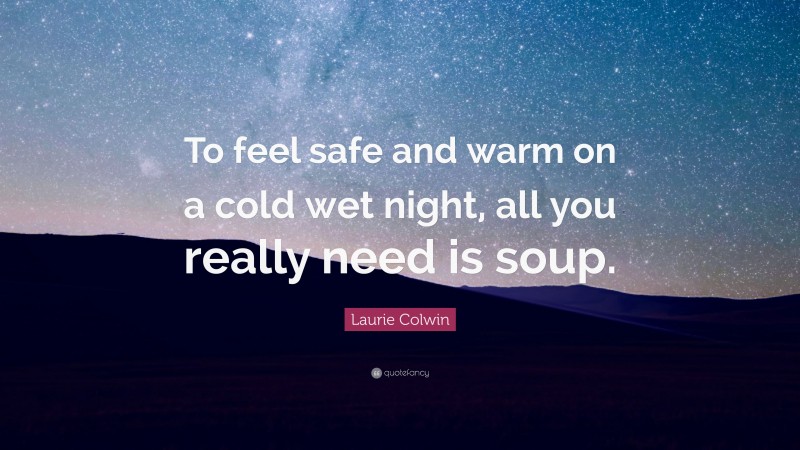 Laurie Colwin Quote: “To feel safe and warm on a cold wet night, all you really need is soup.”