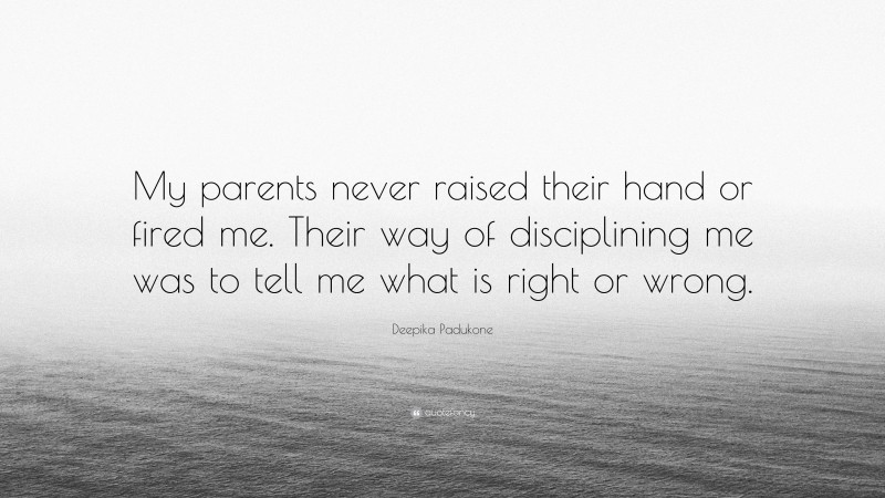 Deepika Padukone Quote: “My parents never raised their hand or fired me. Their way of disciplining me was to tell me what is right or wrong.”