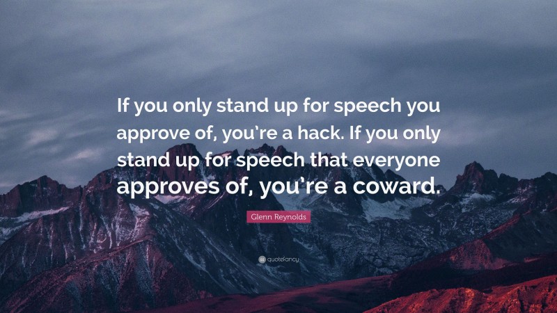 Glenn Reynolds Quote: “If you only stand up for speech you approve of, you’re a hack. If you only stand up for speech that everyone approves of, you’re a coward.”