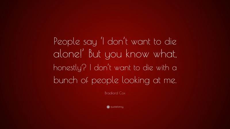 Bradford Cox Quote: “People say ‘I don’t want to die alone!’ But you know what, honestly? I don’t want to die with a bunch of people looking at me.”