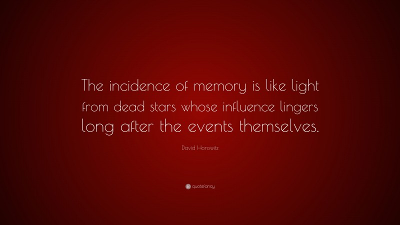 David Horowitz Quote: “The incidence of memory is like light from dead stars whose influence lingers long after the events themselves.”