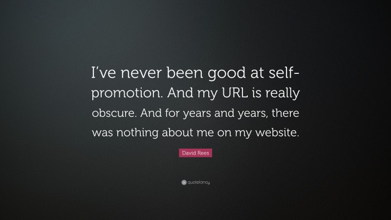 David Rees Quote: “I’ve never been good at self-promotion. And my URL is really obscure. And for years and years, there was nothing about me on my website.”