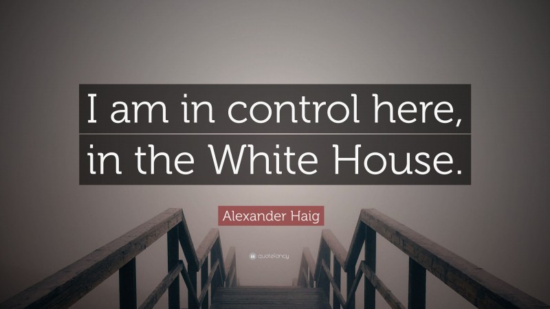 Alexander Haig Quote: “I am in control here, in the White House.”