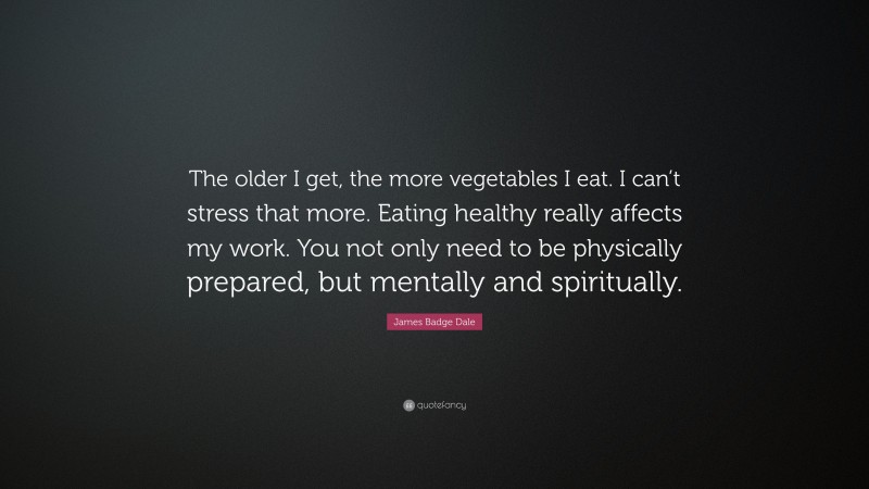 James Badge Dale Quote: “The older I get, the more vegetables I eat. I can’t stress that more. Eating healthy really affects my work. You not only need to be physically prepared, but mentally and spiritually.”