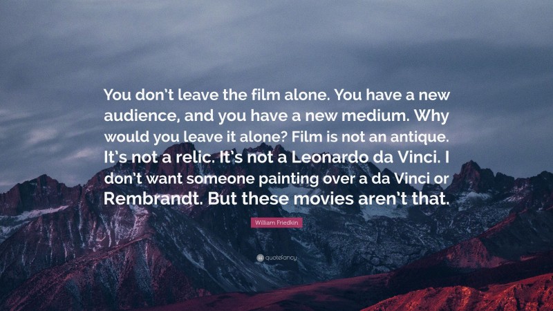 William Friedkin Quote: “You don’t leave the film alone. You have a new audience, and you have a new medium. Why would you leave it alone? Film is not an antique. It’s not a relic. It’s not a Leonardo da Vinci. I don’t want someone painting over a da Vinci or Rembrandt. But these movies aren’t that.”