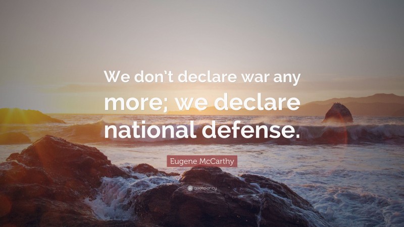 Eugene McCarthy Quote: “We don’t declare war any more; we declare national defense.”