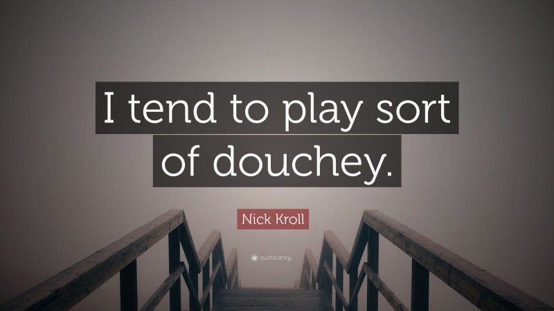 Nick Kroll Quote: “I tend to play sort of douchey.”