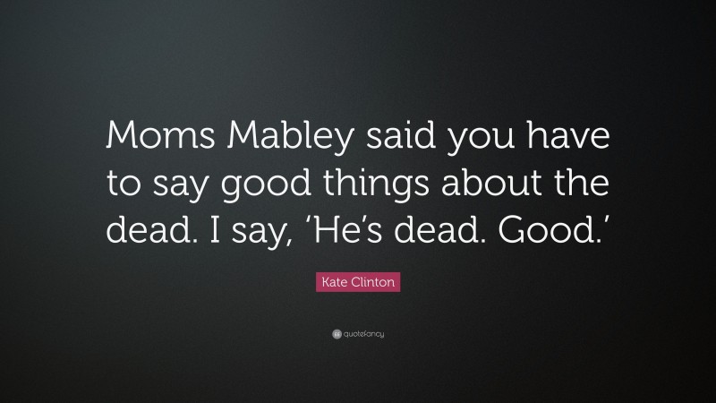 Kate Clinton Quote: “Moms Mabley said you have to say good things about the dead. I say, ‘He’s dead. Good.’”