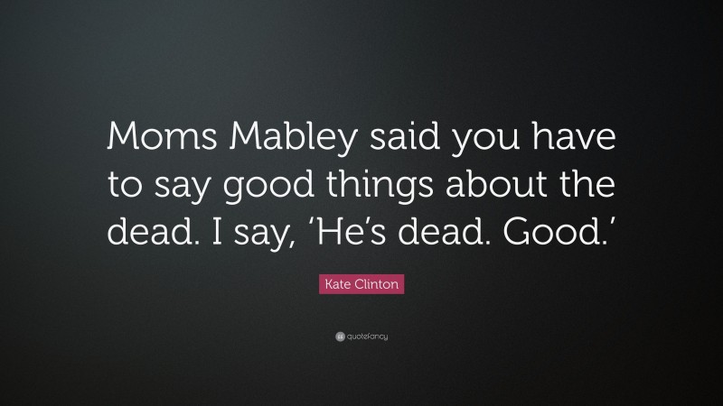 Kate Clinton Quote: “Moms Mabley said you have to say good things about the dead. I say, ‘He’s dead. Good.’”