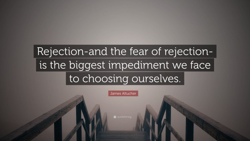 James Altucher Quote: “Rejection-and the fear of rejection-is the biggest impediment we face to choosing ourselves.”