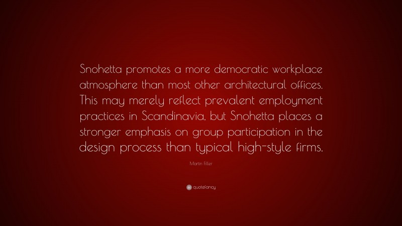 Martin Filler Quote: “Snohetta promotes a more democratic workplace atmosphere than most other architectural offices. This may merely reflect prevalent employment practices in Scandinavia, but Snohetta places a stronger emphasis on group participation in the design process than typical high-style firms.”