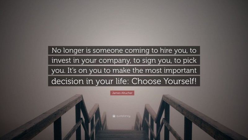 James Altucher Quote: “No longer is someone coming to hire you, to invest in your company, to sign you, to pick you. It’s on you to make the most important decision in your life: Choose Yourself!”