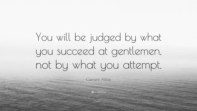 Clement Attlee Quote: “You will be judged by what you succeed at gentlemen, not by what you attempt.”