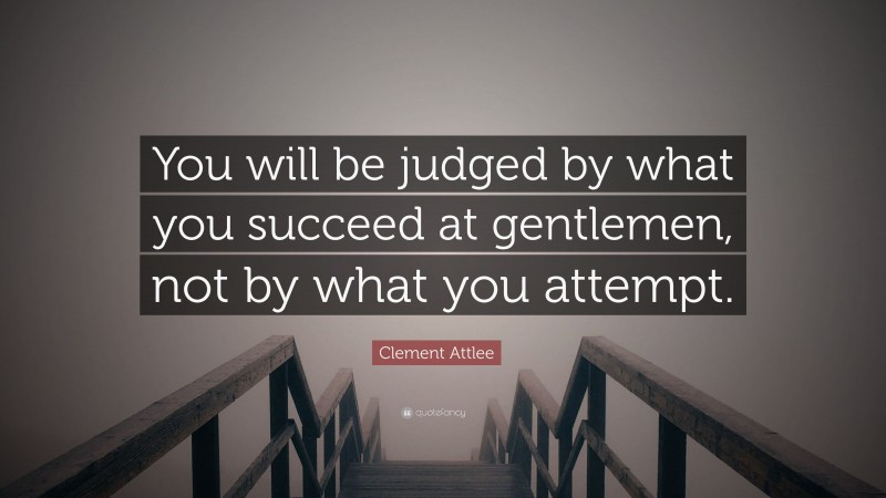Clement Attlee Quote: “You will be judged by what you succeed at gentlemen, not by what you attempt.”