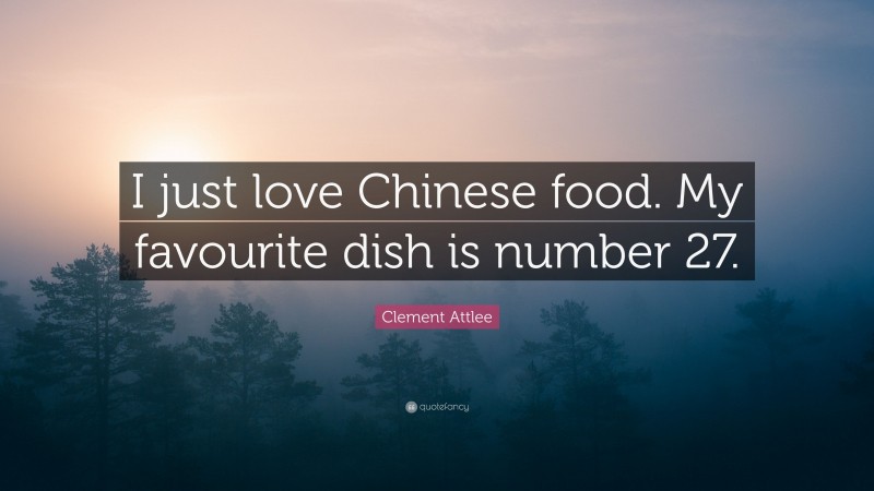 Clement Attlee Quote: “I just love Chinese food. My favourite dish is number 27.”