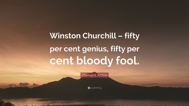 Clement Attlee Quote: “Winston Churchill – fifty per cent genius, fifty per cent bloody fool.”