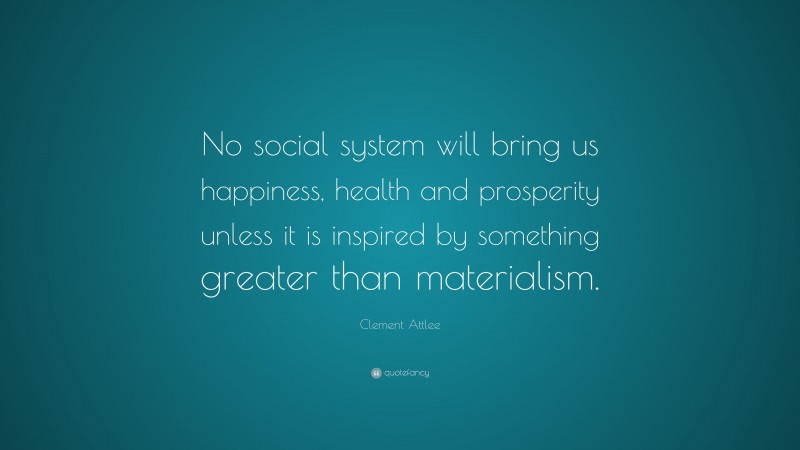 Clement Attlee Quote: “No social system will bring us happiness, health and prosperity unless it is inspired by something greater than materialism.”