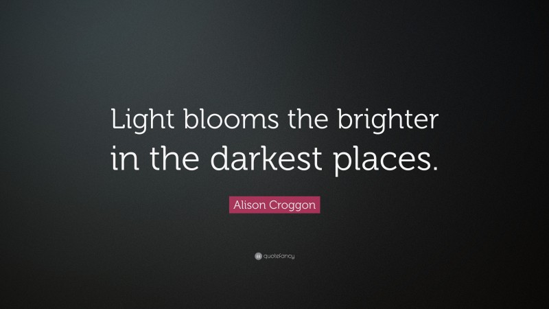 Alison Croggon Quote: “Light blooms the brighter in the darkest places.”