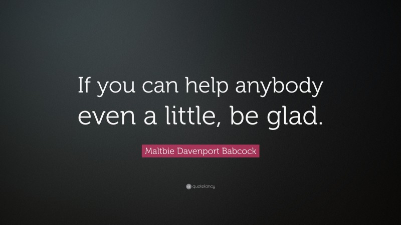 Maltbie Davenport Babcock Quote: “If you can help anybody even a little, be glad.”