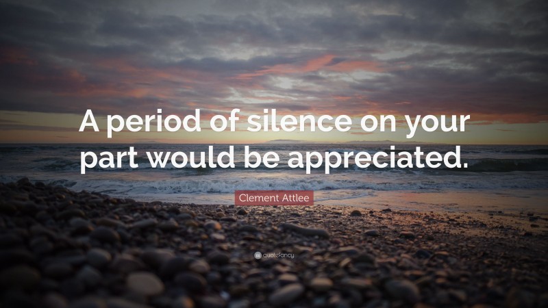 Clement Attlee Quote: “A period of silence on your part would be appreciated.”