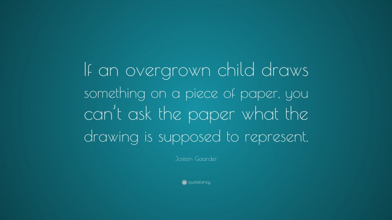 Jostein Gaarder Quote: “If an overgrown child draws something on a piece of paper, you can’t ask the paper what the drawing is supposed to represent.”