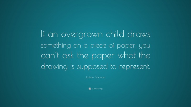 Jostein Gaarder Quote: “If an overgrown child draws something on a piece of paper, you can’t ask the paper what the drawing is supposed to represent.”