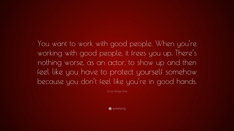James Badge Dale Quote: “You want to work with good people. When you’re working with good people, it frees you up. There’s nothing worse, as an actor, to show up and then feel like you have to protect yourself somehow because you don’t feel like you’re in good hands.”