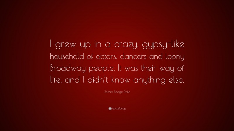 James Badge Dale Quote: “I grew up in a crazy, gypsy-like household of actors, dancers and loony Broadway people. It was their way of life, and I didn’t know anything else.”