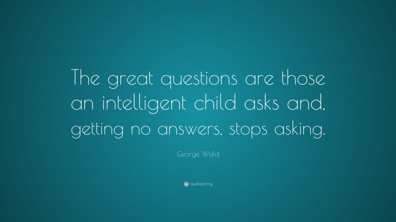 George Wald Quote: “The great questions are those an intelligent child asks and, getting no answers, stops asking.”