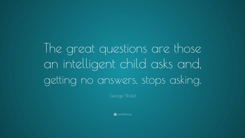 George Wald Quote: “The great questions are those an intelligent child asks and, getting no answers, stops asking.”