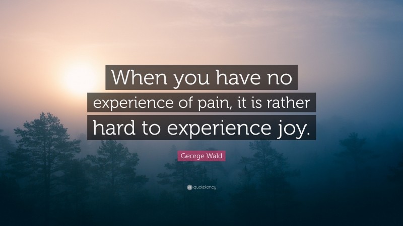 George Wald Quote: “When you have no experience of pain, it is rather hard to experience joy.”