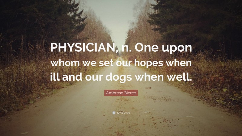 Ambrose Bierce Quote: “PHYSICIAN, n. One upon whom we set our hopes when ill and our dogs when well.”