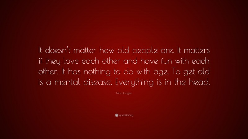 Nina Hagen Quote: “It doesn’t matter how old people are. It matters if they love each other and have fun with each other. It has nothing to do with age. To get old is a mental disease. Everything is in the head.”