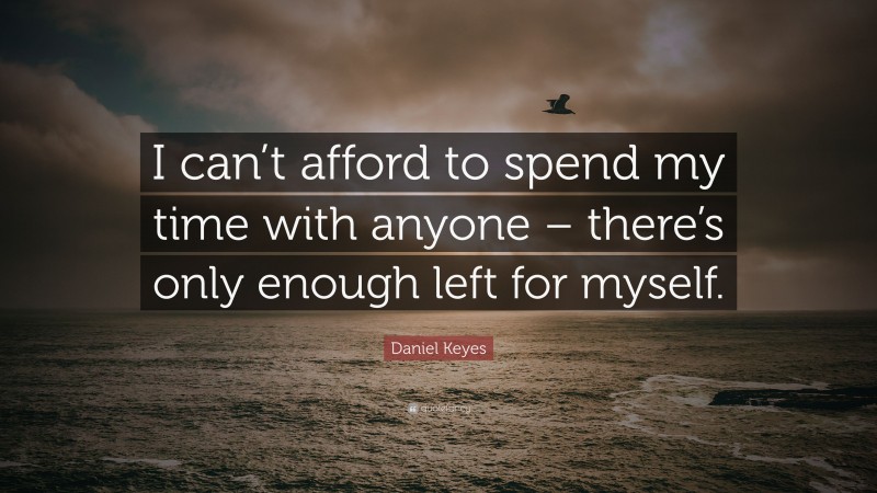 Daniel Keyes Quote: “I can’t afford to spend my time with anyone – there’s only enough left for myself.”
