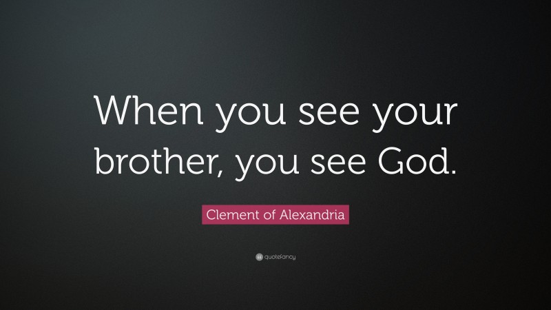Clement of Alexandria Quote: “When you see your brother, you see God.”