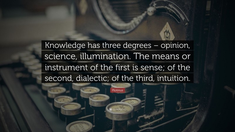 Plotinus Quote: “Knowledge has three degrees – opinion, science, illumination. The means or instrument of the first is sense; of the second, dialectic; of the third, intuition.”