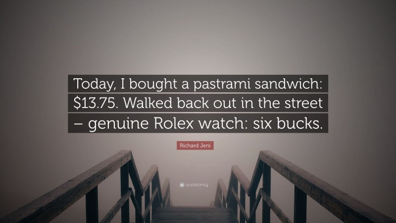 Richard Jeni Quote: “Today, I bought a pastrami sandwich: $13.75. Walked back out in the street – genuine Rolex watch: six bucks.”