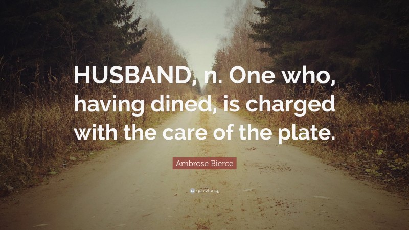 Ambrose Bierce Quote: “HUSBAND, n. One who, having dined, is charged with the care of the plate.”