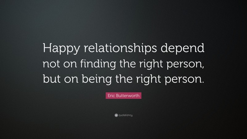Eric Butterworth Quote: “Happy relationships depend not on finding the right person, but on being the right person.”