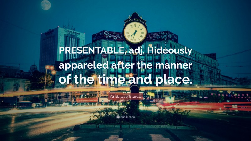Ambrose Bierce Quote: “PRESENTABLE, adj. Hideously appareled after the manner of the time and place.”
