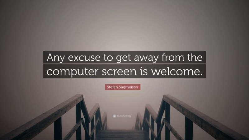 Stefan Sagmeister Quote: “Any excuse to get away from the computer screen is welcome.”