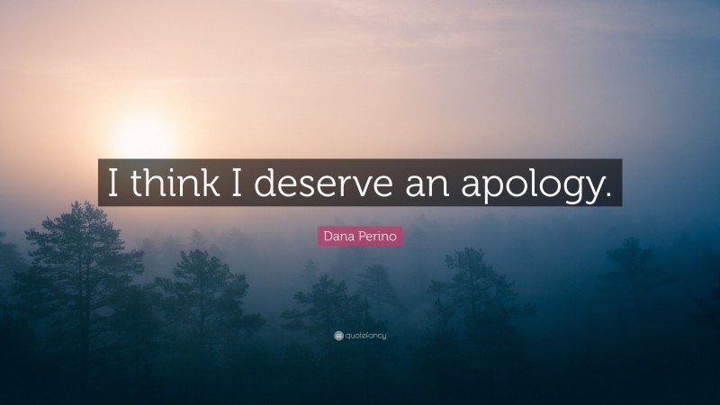 Dana Perino Quote: “I think I deserve an apology.”
