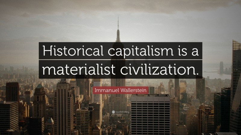Immanuel Wallerstein Quote: “Historical capitalism is a materialist civilization.”