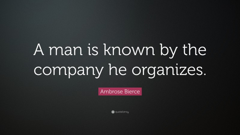 Ambrose Bierce Quote: “A man is known by the company he organizes.”