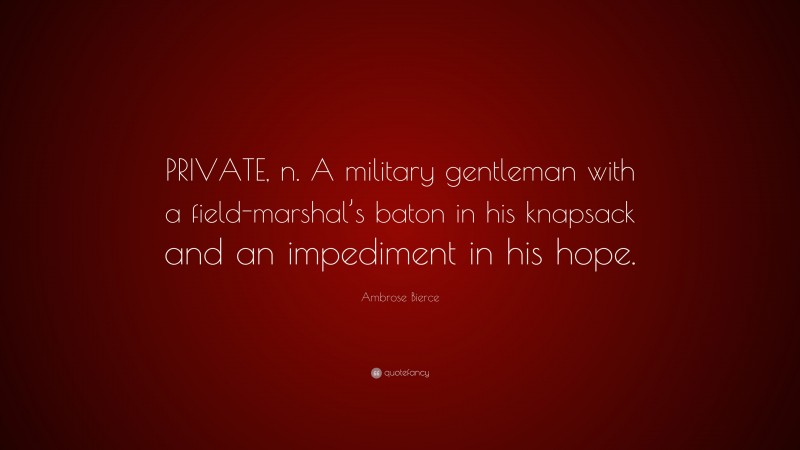 Ambrose Bierce Quote: “PRIVATE, n. A military gentleman with a field-marshal’s baton in his knapsack and an impediment in his hope.”