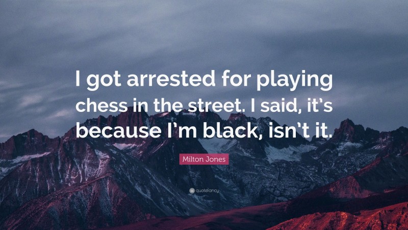Milton Jones Quote: “I got arrested for playing chess in the street. I said, it’s because I’m black, isn’t it.”