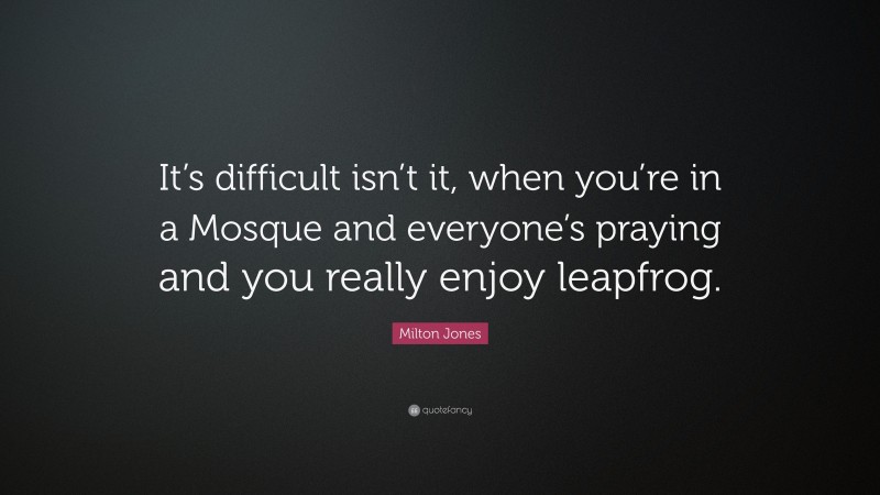 Milton Jones Quote: “It’s difficult isn’t it, when you’re in a Mosque and everyone’s praying and you really enjoy leapfrog.”