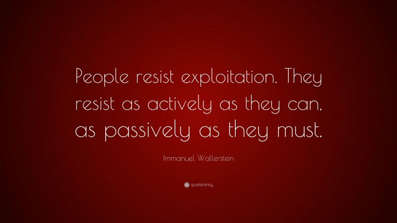Immanuel Wallerstein Quote: “People resist exploitation. They resist as actively as they can, as passively as they must.”