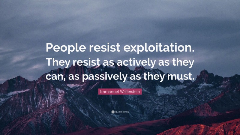 Immanuel Wallerstein Quote: “People resist exploitation. They resist as actively as they can, as passively as they must.”